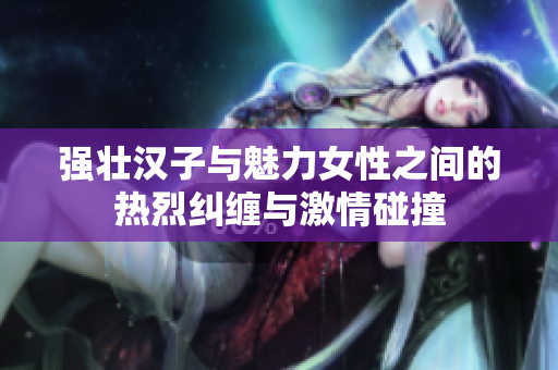 强壮汉子与魅力女性之间的热烈纠缠与激情碰撞