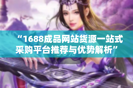 “1688成品网站货源一站式采购平台推荐与优势解析”