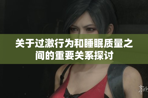 关于过激行为和睡眠质量之间的重要关系探讨