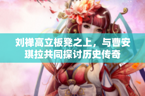 刘禅高立板凳之上，与曹安琪拉共同探讨历史传奇