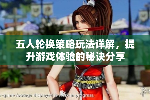 五人轮换策略玩法详解，提升游戏体验的秘诀分享