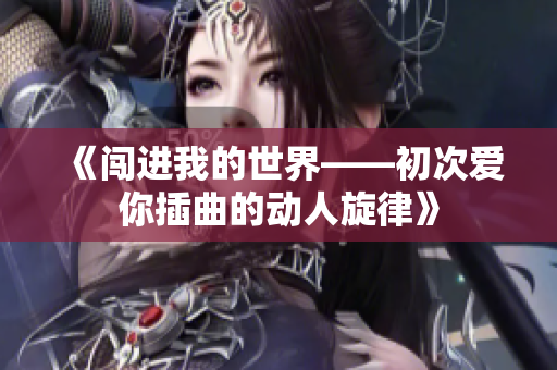 《闯进我的世界——初次爱你插曲的动人旋律》