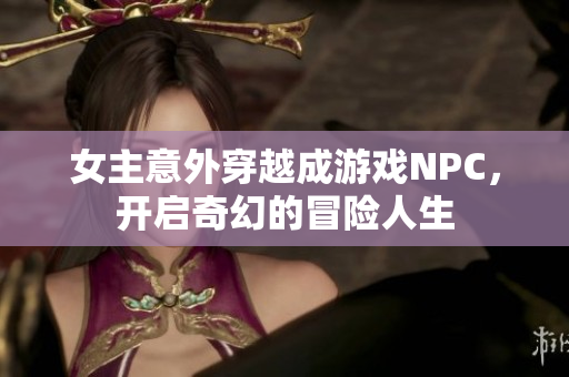 女主意外穿越成游戏NPC，开启奇幻的冒险人生