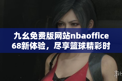 九幺免费版网站nbaoffice68新体验，尽享篮球精彩时刻！