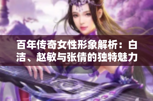 百年传奇女性形象解析：白洁、赵敏与张倩的独特魅力