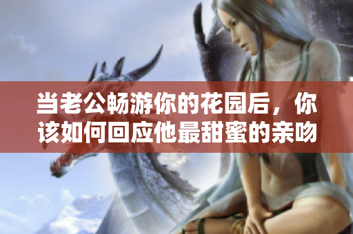 当老公畅游你的花园后，你该如何回应他最甜蜜的亲吻