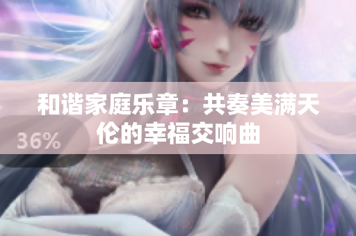 和谐家庭乐章：共奏美满天伦的幸福交响曲