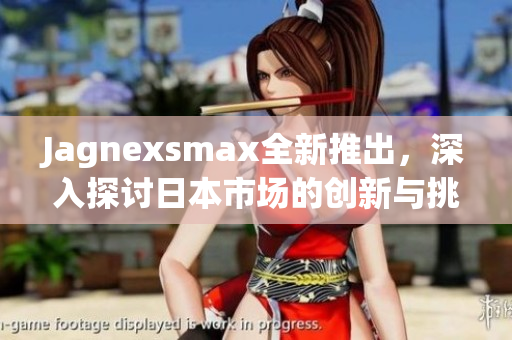 Jagnexsmax全新推出，深入探讨日本市场的创新与挑战