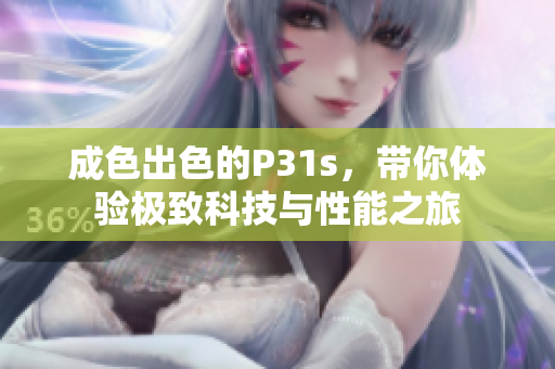 成色出色的P31s，带你体验极致科技与性能之旅