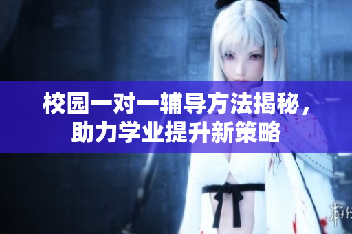 校园一对一辅导方法揭秘，助力学业提升新策略