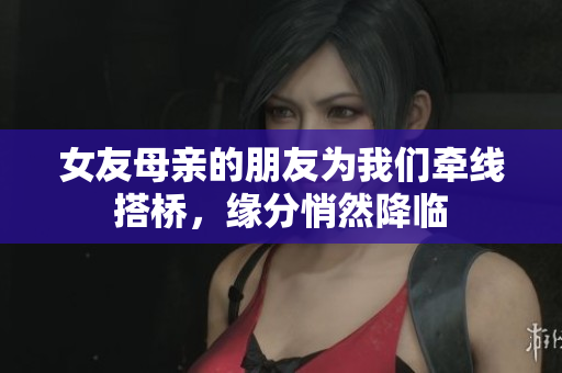 女友母亲的朋友为我们牵线搭桥，缘分悄然降临