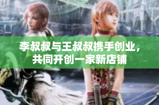 李叔叔与王叔叔携手创业，共同开创一家新店铺