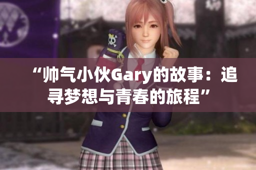 “帅气小伙Gary的故事：追寻梦想与青春的旅程”
