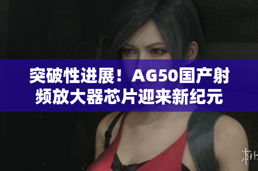 突破性进展！AG50国产射频放大器芯片迎来新纪元