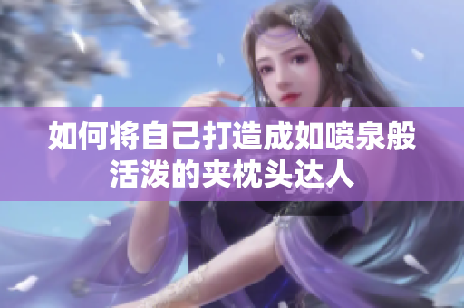 如何将自己打造成如喷泉般活泼的夹枕头达人