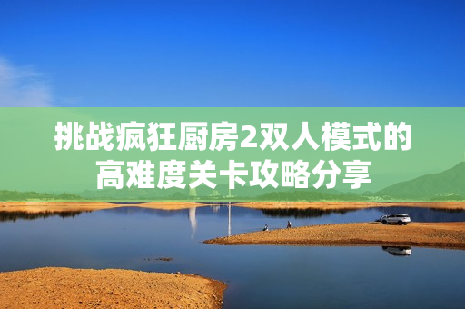 挑战疯狂厨房2双人模式的高难度关卡攻略分享