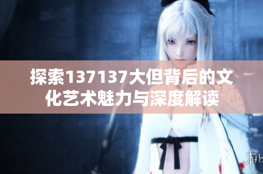 探索137137大但背后的文化艺术魅力与深度解读