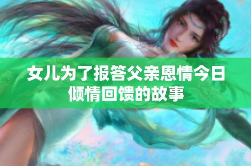 女儿为了报答父亲恩情今日倾情回馈的故事