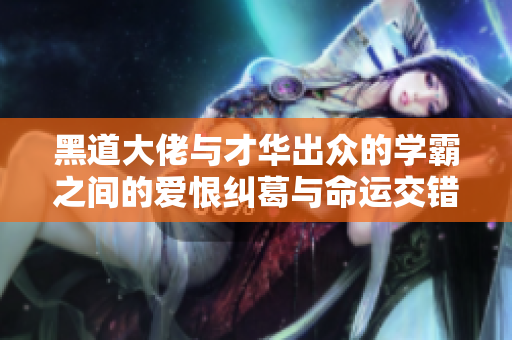 黑道大佬与才华出众的学霸之间的爱恨纠葛与命运交错