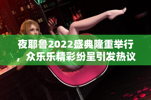 夜耶鲁2022盛典隆重举行，众乐乐精彩纷呈引发热议