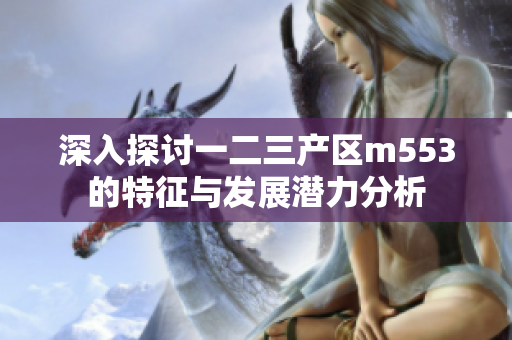 深入探讨一二三产区m553的特征与发展潜力分析