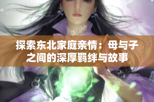探索东北家庭亲情：母与子之间的深厚羁绊与故事