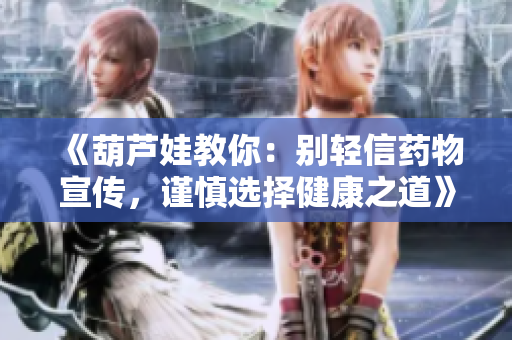 《葫芦娃教你：别轻信药物宣传，谨慎选择健康之道》