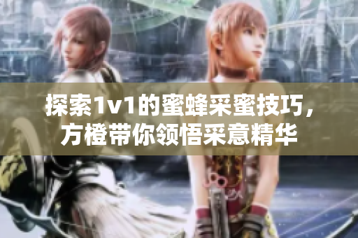 探索1v1的蜜蜂采蜜技巧，方橙带你领悟采意精华
