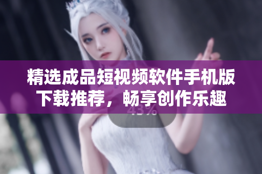精选成品短视频软件手机版下载推荐，畅享创作乐趣