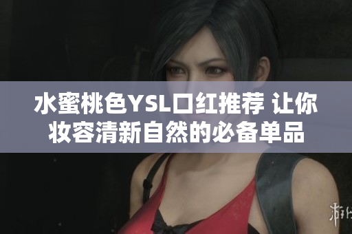 水蜜桃色YSL口红推荐 让你妆容清新自然的必备单品