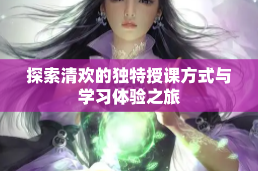 探索清欢的独特授课方式与学习体验之旅