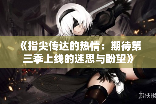《指尖传达的热情：期待第三季上线的迷思与盼望》