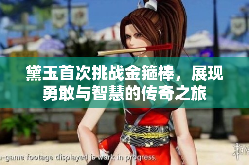 黛玉首次挑战金箍棒，展现勇敢与智慧的传奇之旅