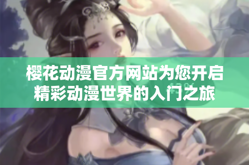 樱花动漫官方网站为您开启精彩动漫世界的入门之旅
