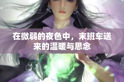 在微弱的夜色中，末班车送来的温暖与思念