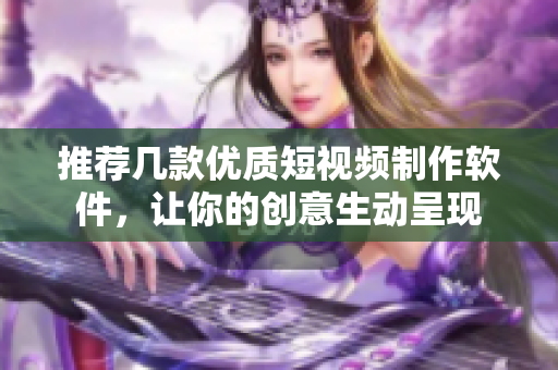 推荐几款优质短视频制作软件，让你的创意生动呈现
