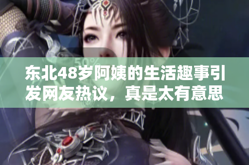 东北48岁阿姨的生活趣事引发网友热议，真是太有意思了！