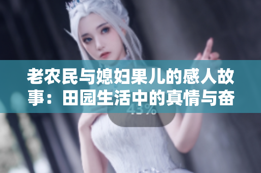 老农民与媳妇果儿的感人故事：田园生活中的真情与奋斗