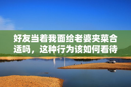 好友当着我面给老婆夹菜合适吗，这种行为该如何看待
