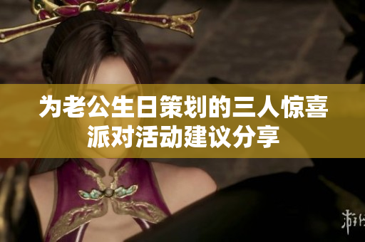 为老公生日策划的三人惊喜派对活动建议分享