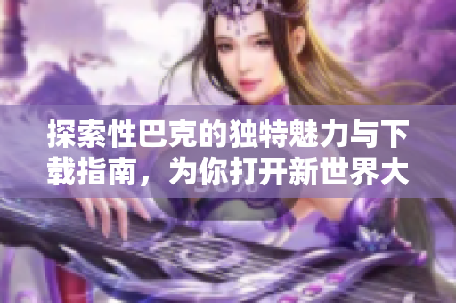 探索性巴克的独特魅力与下载指南，为你打开新世界大门