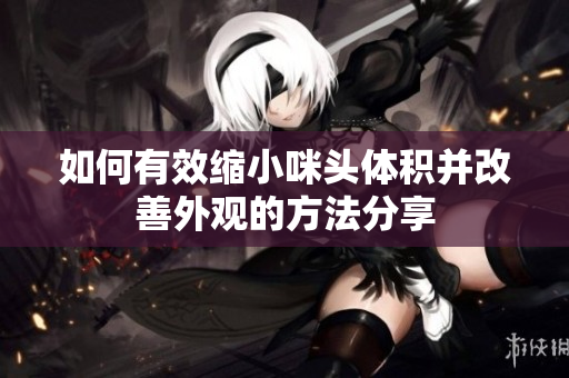 如何有效缩小咪头体积并改善外观的方法分享