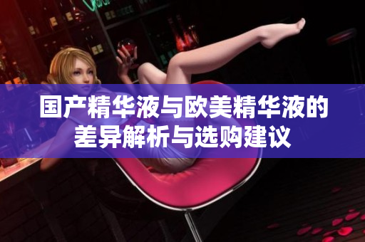 国产精华液与欧美精华液的差异解析与选购建议