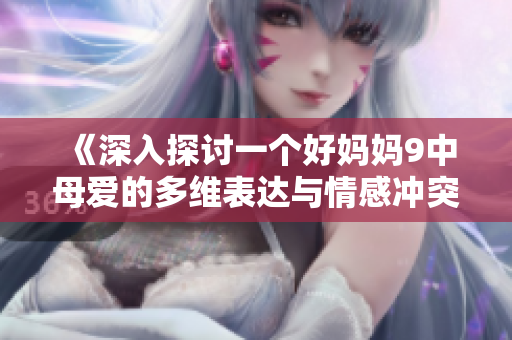 《深入探讨一个好妈妈9中母爱的多维表达与情感冲突》