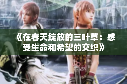 《在春天绽放的三叶草：感受生命和希望的交织》