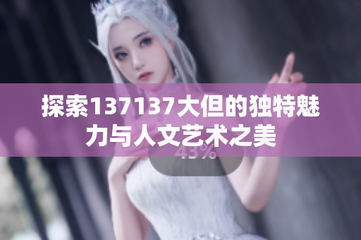 探索137137大但的独特魅力与人文艺术之美