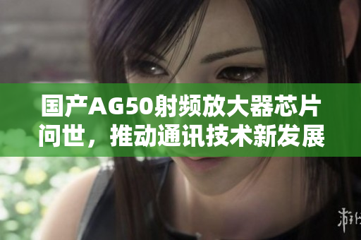 国产AG50射频放大器芯片问世，推动通讯技术新发展
