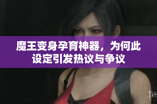 魔王变身孕育神器，为何此设定引发热议与争议