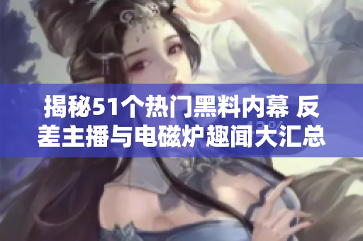 揭秘51个热门黑料内幕 反差主播与电磁炉趣闻大汇总