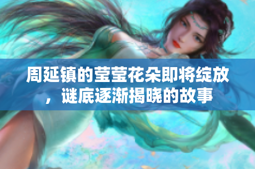 周延镇的莹莹花朵即将绽放，谜底逐渐揭晓的故事